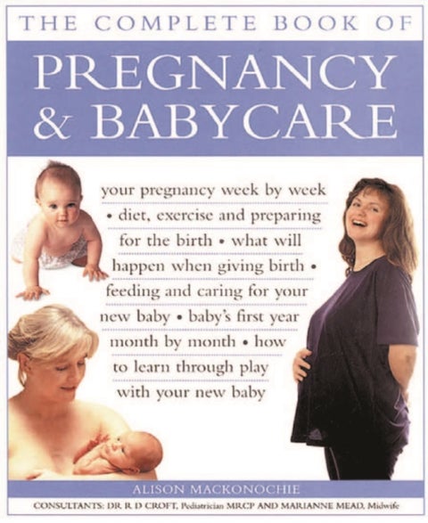 Pregnancy & Babycare, The Complete Book of - Your pregnancy week by week; diet, exercise and preparing for the birth; what will happen when giving birth; feeding and caring for your new baby; baby's first year month by month; how to learn through play with your new baby