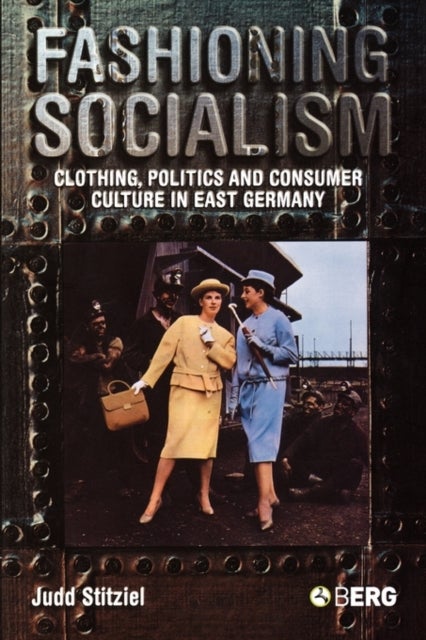 Fashioning Socialism - Clothing, Politics and Consumer Culture in East Germany