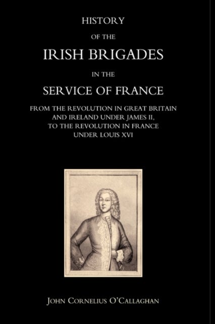 History of the Irish Brigades in the Service of France from the Revolution in Great Britain and Irel