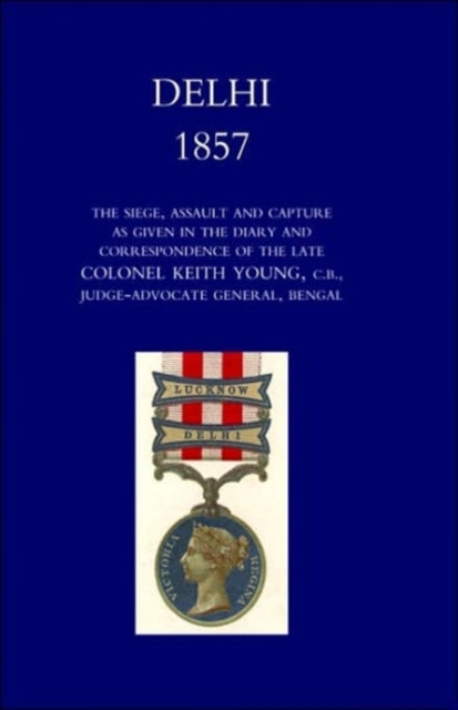 Delhi 1857: the Siege,Assault,and Capture as Given in the Diary and Correspondence of the Late Col. Keith Young,C.B.