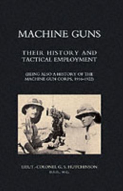 Machine Guns: Their History and Tactical Employment (being Also a History of the Machine Gun Corps,1