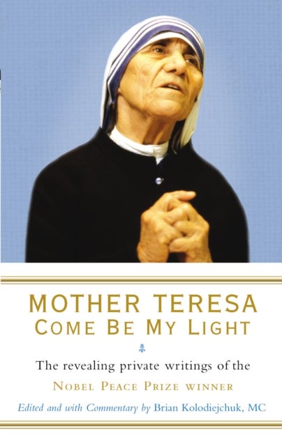 Mother Teresa: Come Be My Light - The revealing private writings of the Nobel Peace Prize winner