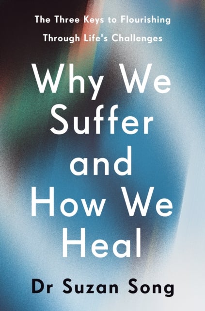 Why We Suffer and How We Heal - The Three Keys to Flourishing Through Life's Challenges