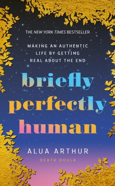 Briefly Perfectly Human - Making an Authentic Life by Getting Real About the End