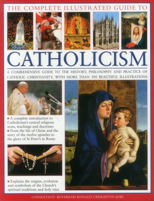 The Complete Visual Guide to Catholicismm - A Comprehensive Guide to the History, Philosophy and Practice of Catholic Christianity, with Over 500 Beautiful Illustrations