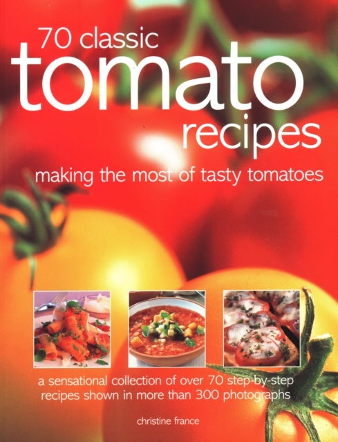 70 Classic Tomato Recipes - Making the most of tasty tomatoes: a sensational collection of over 70 step-by-step recipes shown in more than 300 photographs