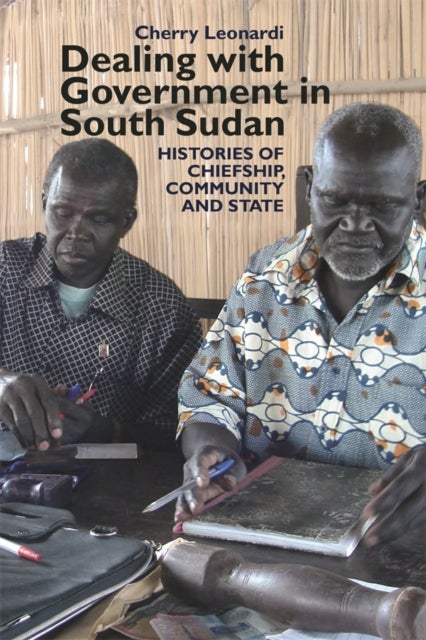 Dealing with Government in South Sudan - Histories of Chiefship, Community and State
