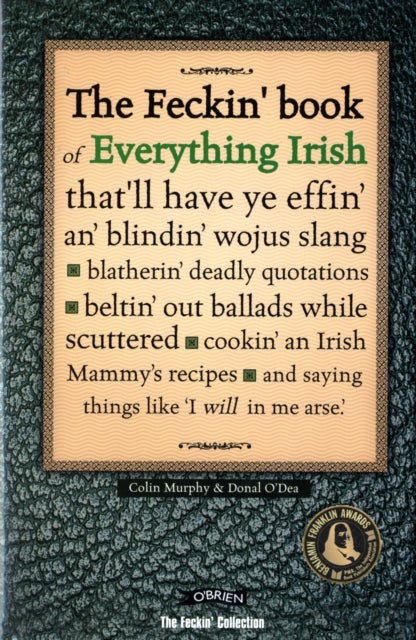 The Feckin' Book of Everything Irish - that'll have ye effin' an' blindin' wojus slang - blatherin' deadly quotations - beltin' out ballads while scuttered - cookin' an Irish Mammy's recipe