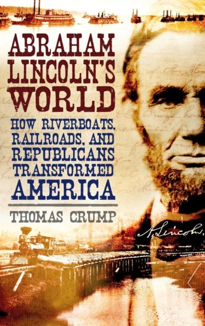 Abraham Lincoln's World - How Riverboats, Railroads, and Republicans Transformed America