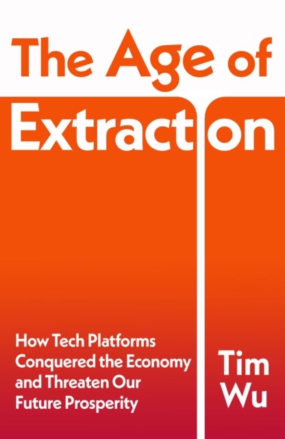 The Age of Extraction - How Tech Platforms Conquered the Economy and Threaten Our Future Prosperity