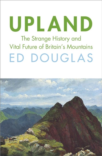 Upland - The Strange History and Vital Future of Britain’s Mountains