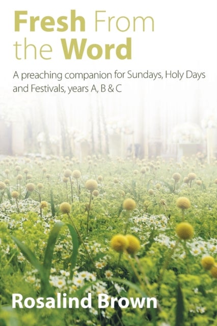 Fresh from the Word - A preaching companion for Sundays, Holy Days and Festivals, years A, B & C
