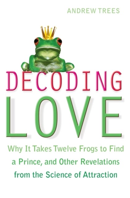 Decoding Love - Why it Takes Twelve Frogs to Find a Prince, and Other Revelations from the Science of Attraction