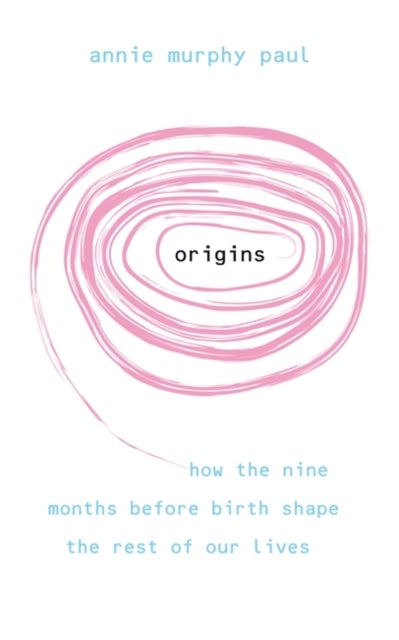 Origins - How the nine months before birth shape the rest of our lives