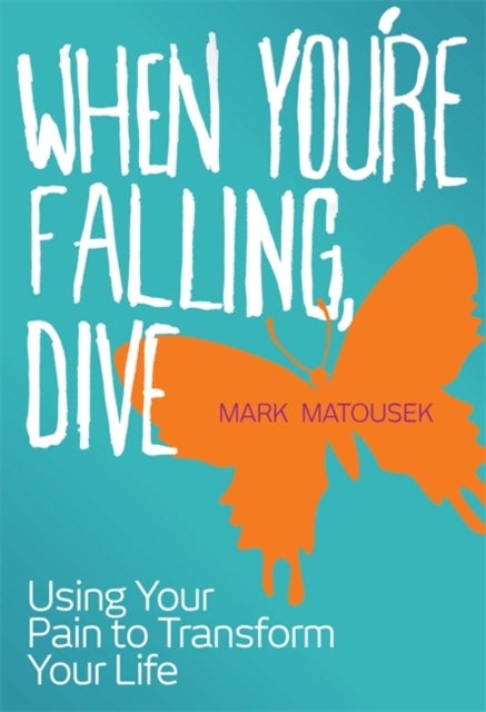 When You're Falling, Dive - Using Your Pain to Transform Your Life