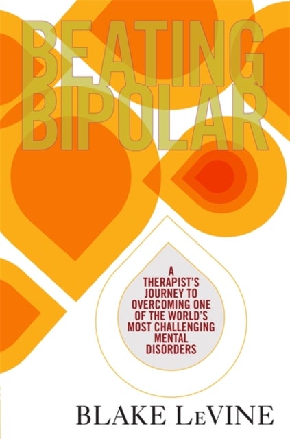 Beating Bipolar - A Therapist’s Journey to Overcoming One of the World’s Most Challenging Mental Disorders