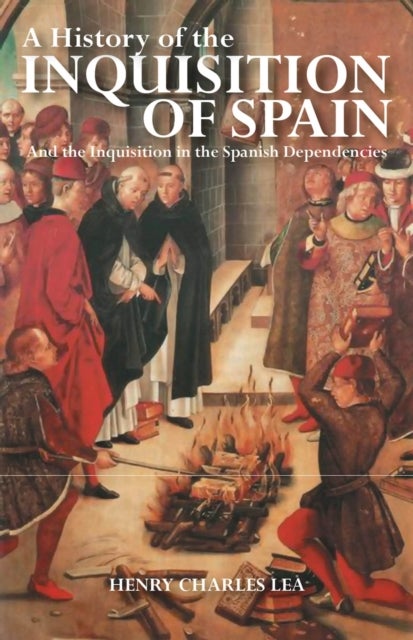 A History of the Inquisition of Spain - And the Inquisition in the Spanish Dependencies