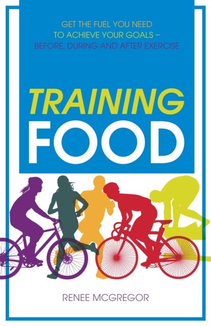 Training Food - Get the Fuel You Need to Achieve Your Goals - Before, During and After Exercise