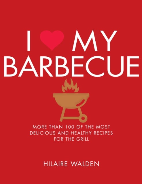 I Love My Barbecue - More Than 100 of the Most Delicious and Healthy Recipes For the Grill