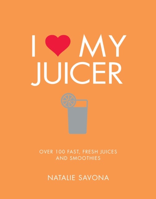I Love My Juicer - Over 100 fast, fresh juices and smoothies