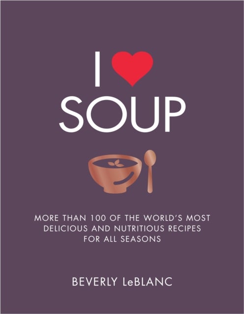 I Love Soup - More Than 100 of the World's Most Delicious and Nutritious Recipes
