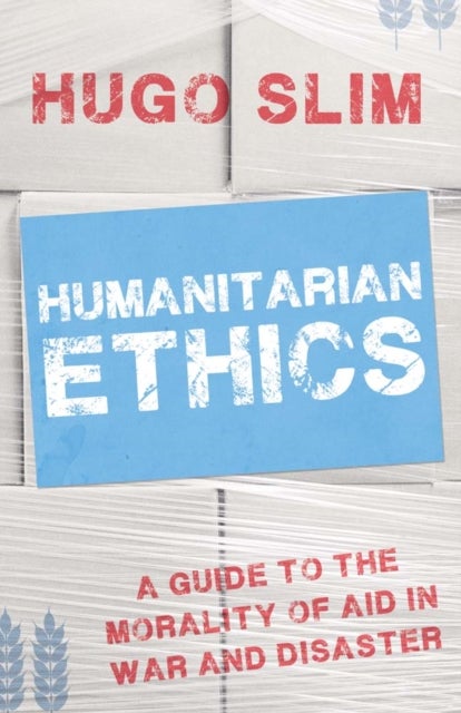 Humanitarian Ethics - A Guide to the Morality of Aid in War and Disaster