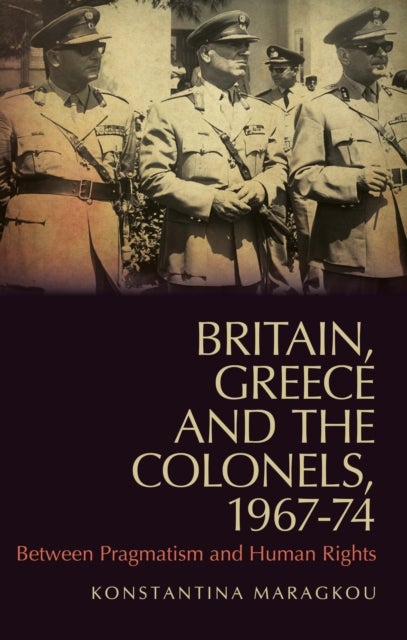 Britain, Greece and the Colonels, 1967-74 - Between Pragmatism and Human Rights