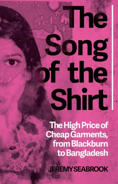 The Song of the Shirt - The High Price of Cheap Garments, from Blackburn to Bangladesh