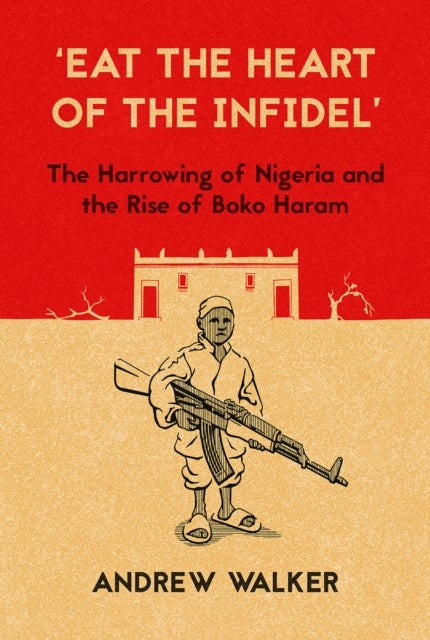 'Eat the Heart of the Infidel' - The Harrowing of Nigeria and the Rise of Boko Haram