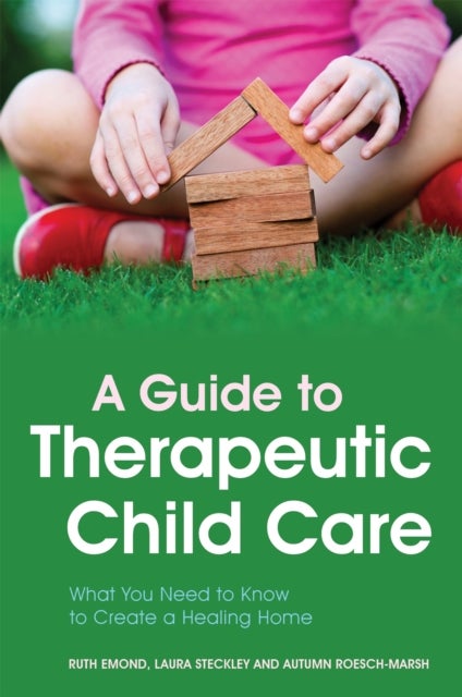 A Guide to Therapeutic Child Care - What You Need to Know to Create a Healing Home