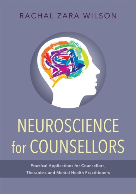 Neuroscience for Counsellors - Practical Applications for Counsellors, Therapists and Mental Health Practitioners