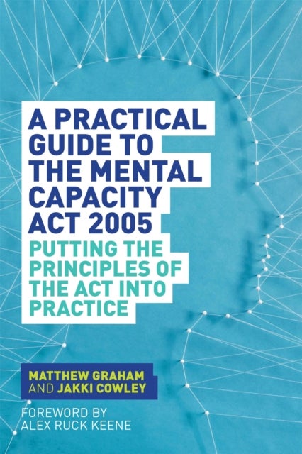 A Practical Guide to the Mental Capacity Act 2005 - Putting the Principles of the Act Into Practice