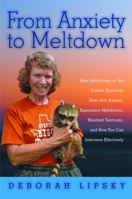 From Anxiety to Meltdown - How Individuals on the Autism Spectrum Deal with Anxiety, Experience Meltdowns, Manifest Tantrums, and How You Can Intervene Effectively