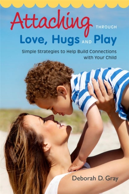 Attaching Through Love, Hugs and Play - Simple Strategies to Help Build Connections with Your Child