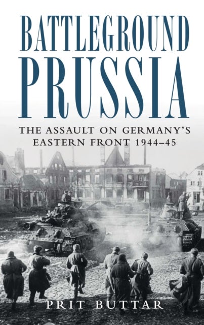 Battleground Prussia - The Assault on Germany's Eastern Front 1944–45