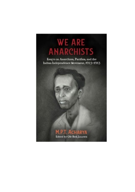 We Are Anarchists - Essays on Anarchism, Pacifism, and the Indian Independence Movement 1923 - 1953