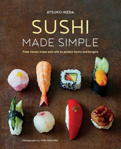 Sushi Made Simple - From Classic Wraps and Rolls to Modern Bowls and Burgers