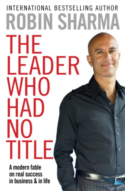 The Leader Who Had No Title - A Modern Fable on Real Success in Business and in Life