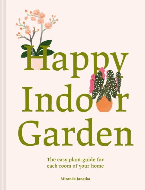 Happy Indoor Garden - The easy plant guide for each room of your home