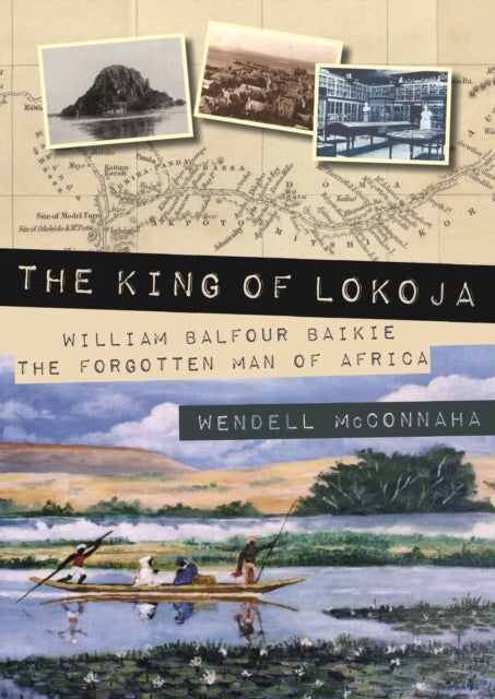 The King of Lokoja - William Balfour Baikie the Forgotten Man of Africa