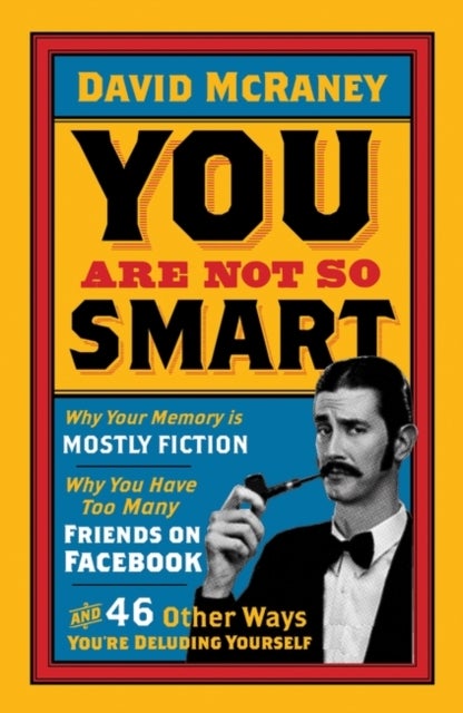You are Not So Smart - Why Your Memory is Mostly Fiction, Why You Have Too Many Friends on Facebook and 46 Other Ways You're Deluding Yourself