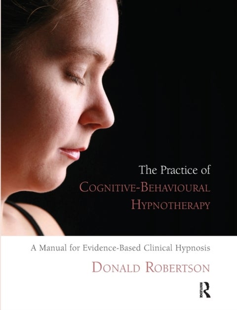 The Practice of Cognitive-Behavioural Hypnotherapy - A Manual for Evidence-Based Clinical Hypnosis