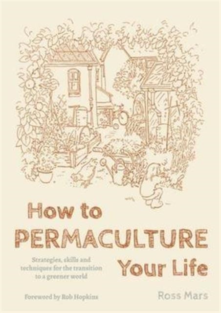 How to Permaculture Your Life - Strategies, Skills and Techniques for the Transition to a Greener World