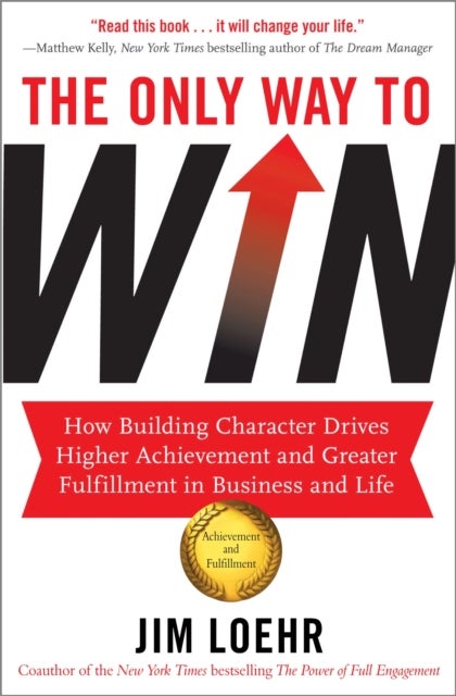 The Only Way to Win - How Building Character Drives Higher Achievement and Greater Fulfilment in Business and Life