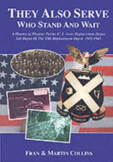 They Also Serve Who Stand and Wait - A History of Pheasey Farms U.S. Army Replacement Depot, Sub Depot of the 10th Replacement Depot. 1942/1945