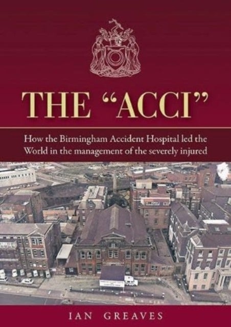 The 'Acci' - How the Birmingham Accident Hospital Led the World in the Management of the Severely Injured