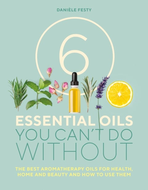 6 Essential Oils You Can't Do Without - The best aromatherapy oils for health, home and beauty and how to use them