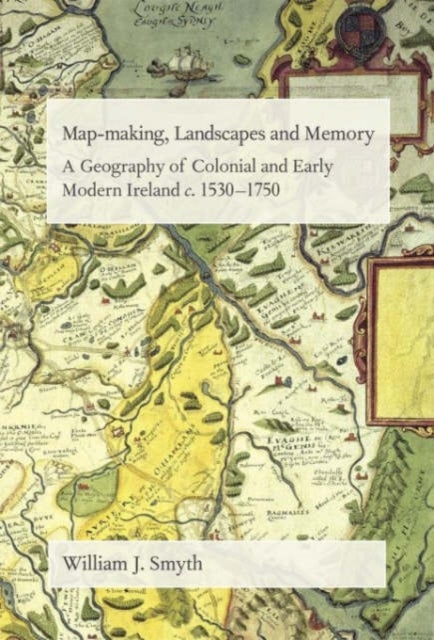 Map-Making, Landscapes and Memory - A Geography of Colonial and Early Modern Ireland, C.1530-1750