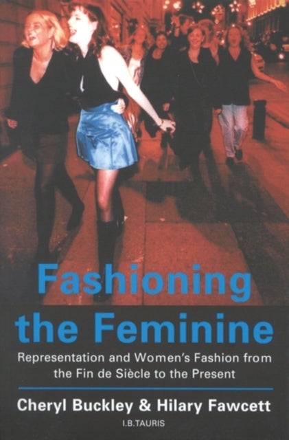 Fashioning the Feminine - Representation and Women's Fashion from the Fin de Siecle to the Present