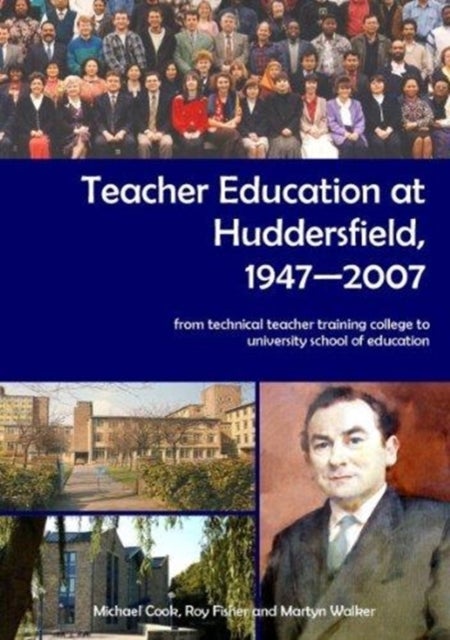 Teacher Education at Huddersfield 1947-2007 - From Technical Teacher Training College to University School of Education